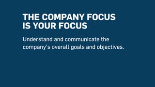 THE COMPANY FOCUS
IS YOUR FOCUS
Understand and communicate the
company’s overall goals and objectives.
 