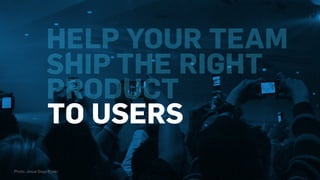 TO USERS
HELP YOUR TEAM
SHIP THE RIGHT
PRODUCT
Photo: Josue Goge/Flickr
 