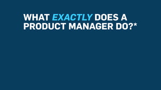 WHAT EXACTLY DOES A
PRODUCT MANAGER DO?*
 
