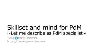 Yuma( knowl_archiver)
https://knowledge-archiver.com
Skillset and mind for PdM
~Let me describe as PdM specialist~
 