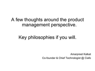 A few thoughts around the product management perspective. Key philosophies if you will. Amarpreet Kalkat Co-founder & Chief Technologist @ Ciafo