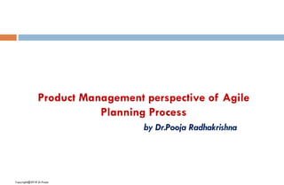 Product Management perspective of Agile
Planning Process
by Dr.Pooja Radhakrishna
Copyright@2018 Dr.Pooja
 