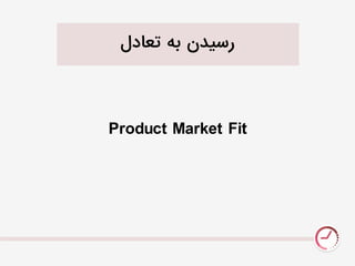 Product Market Fit
‫تعادل‬ ٌ‫ب‬ ‫رسیدن‬
 
