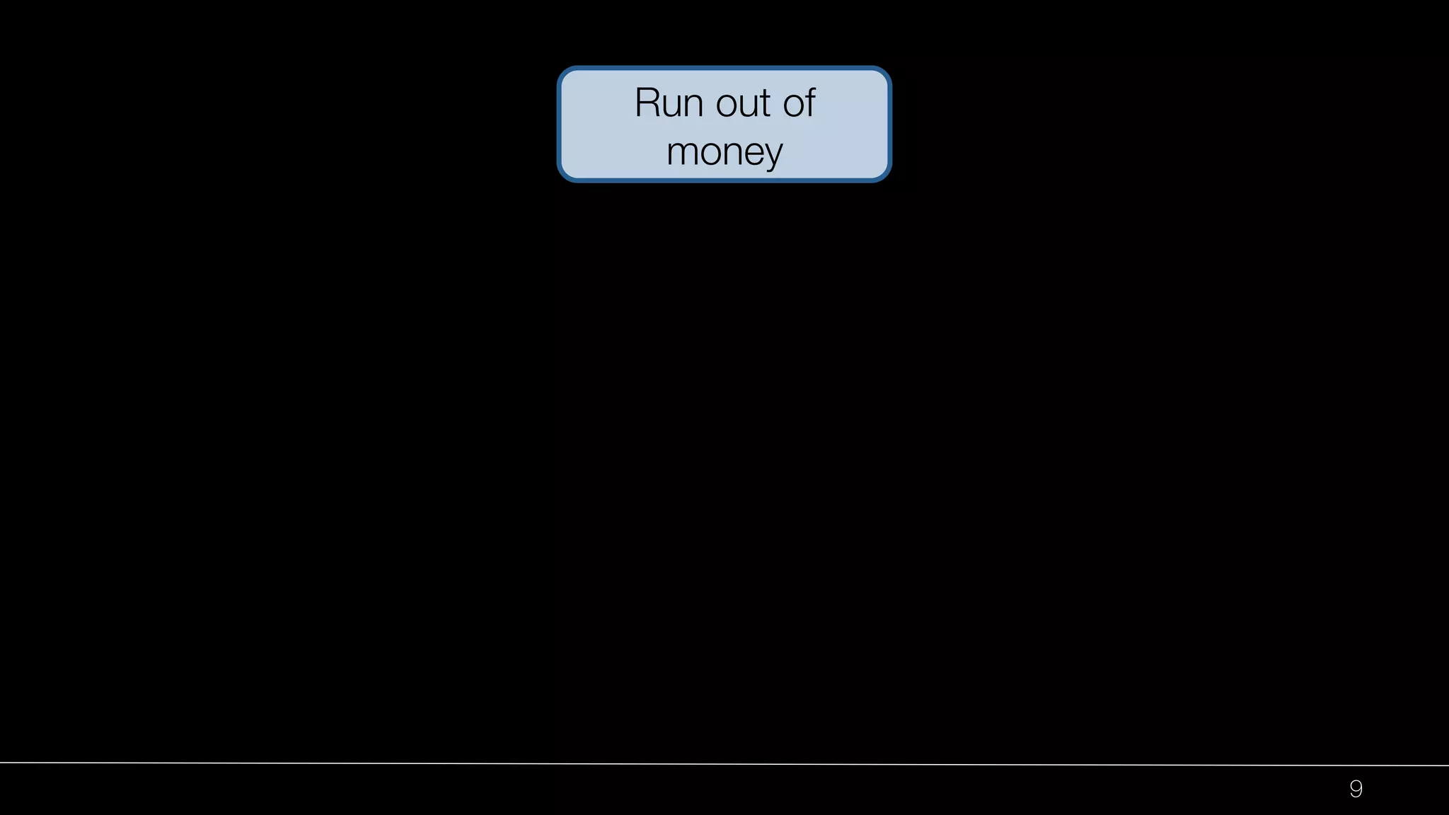 9 
Run out of 
money 
 