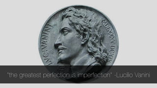 “the greatest perfection is imperfection” -Lucilio Vanini 
24 
 
