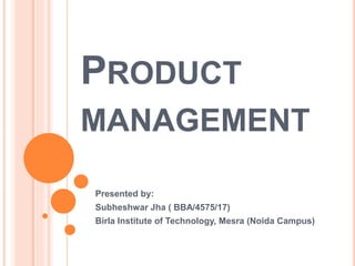 PRODUCT
MANAGEMENT
Presented by:
Subheshwar Jha ( BBA/4575/17)
Birla Institute of Technology, Mesra (Noida Campus)
 