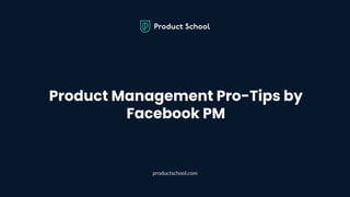Product Management Pro-Tips by
Facebook PM
productschool.com
 