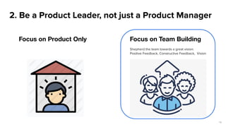16
Focus on Product Only Focus on Team Building
Shepherd the team towards a great vision:
Positive Feedback, Constructive ...
