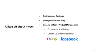 7
A little bit about myself
● Engineering + Business
● Management Consulting
● Become a Doer - Product Management
○ Ecomme...