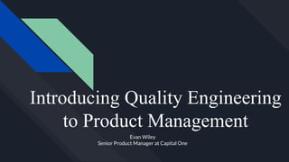 Introducing Quality Engineering
to Product Management
Evan Wiley
Senior Product Manager at Capital One
 