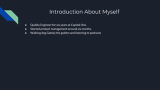 Introduction About Myself
● Quality Engineer for six years at Capital One.
● Started product management around six months....