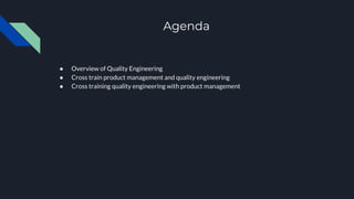 Agenda
● Overview of Quality Engineering
● Cross train product management and quality engineering
● Cross training quality engineering with product management
 