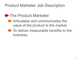Product Marketer Job Description
The Product Marketer:
Articulates and communicates the
value of the product to the market...