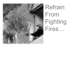 Refrain
From
Fighting
Fires…
 