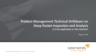 Product Management Technical Drilldown on
Deep Packet Inspection and Analysis
Is it the application or the network?
August, 2014
© 2014 SOLARWINDS WORLDWIDE, LLC. ALL RIGHTS RESERVED.
 