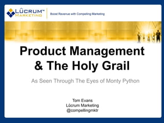 Product Management
  & The Holy Grail
 As Seen Through The Eyes of Monty Python


                Tom Evans
             Lûcrum Marketing
             @compellingmktr
 