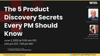 Product Discovery Group © 2022 @sfjmorris @ProdMgmtToday
ProductDiscoveryGroup.com
The 5 Product
Discovery Secrets
Every PM Should
Know
June 2, 2022 at 11:00 am PST,
2:00 pm EST, 7:00 pm BST
Jim Morris
Transformation Coach
Rayvonne Carter
Webinar Coordinator,
Product Management Today
With
Product Management Today
The Path to Product-Led Growth Series
 