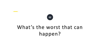 What’s the worst that can
happen?
02
 