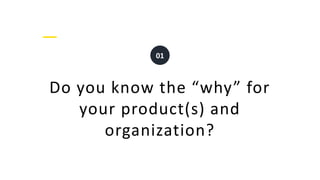 Do you know the “why” for
your product(s) and
organization?
01
 
