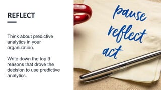 Think about predictive
analytics in your
organization.
Write down the top 3
reasons that drove the
decision to use predictive
analytics.
REFLECT
 
