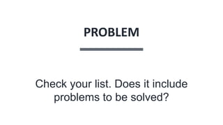 PROBLEM
Check your list. Does it include
problems to be solved?
 