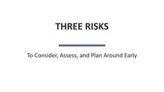 THREE RISKS
To Consider, Assess, and Plan Around Early
 