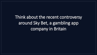 Think about the recent controversy
around Sky Bet, a gambling app
company in Britain
 