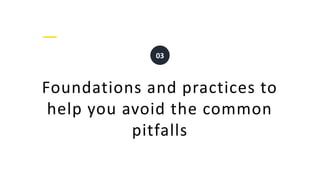 Foundations and practices to
help you avoid the common
pitfalls
03
 