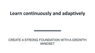 Learn continuously and adaptively
CREATE A STRONG FOUNDATION WITH A GROWTH
MINDSET
 