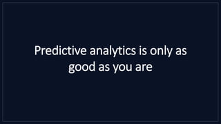 Predictive analytics is only as
good as you are
 
