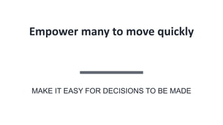 Empower many to move quickly
MAKE IT EASY FOR DECISIONS TO BE MADE
 