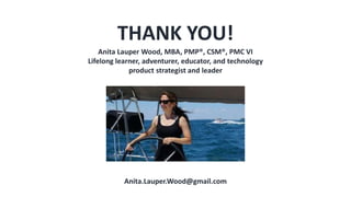 THANK YOU!
Anita.Lauper.Wood@gmail.com
Anita Lauper Wood, MBA, PMP®, CSM®, PMC VI
Lifelong learner, adventurer, educator, and technology
product strategist and leader
 