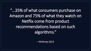 “…35% of what consumers purchase on
Amazon and 75% of what they watch on
Netflix come from product
recommendations based on such
algorithms.”
– McKinsey 2013
 