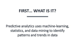 FIRST… WHAT IS IT?
Predictive analytics uses machine-learning,
statistics, and data mining to identify
patterns and trends in data
 