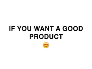 IF YOU WANT A GOOD
PRODUCT
 
