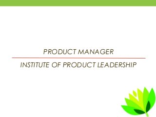 PRODUCT MANAGER
INSTITUTE OF PRODUCT LEADERSHIP
 