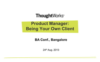 Product Manager:
Being Your Own Client
24th Aug. 2013
BA Conf., Bangalore
 