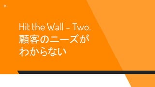 Hit the Wall - Two.
顧客のニーズが
わからない
11
 