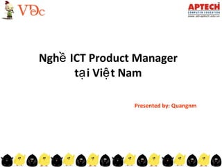 Nghề ICT Product Manager
      tạ i Việ t Nam

                Presented by: Quangnm
 