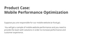 Product Case:
Mobile Performance Optimization
Suppose you are responsible for our mobile website (e-food.gr).
You will get...