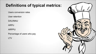 Definitions of typical metrics:
Users conversion rates
User retention
DAU/MAU
ARPU
ARPPU
Percentage of users who pay
LTV
 