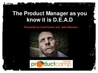 The Product Manager as you
know it is D.E.A.D
Presented by Lisa Crymes and John Mansour
 
