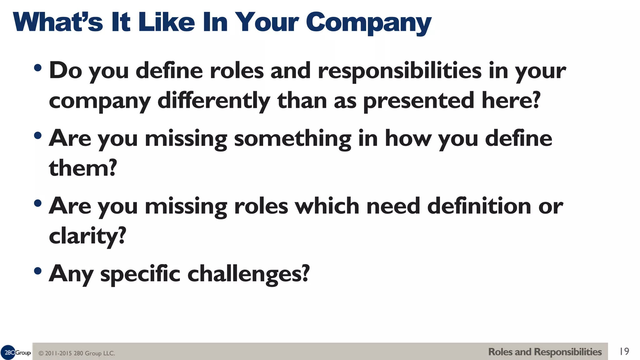 © 2011-2015 280 Group LLC. 19
• Do you define roles and responsibilities in your
company differently than as presented here?
• Are you missing something in how you define
them?
• Are you missing roles which need definition or
clarity?
• Any specific challenges?
What’s It Like In Your Company
Roles and Responsibilities
 