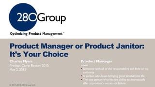 © 2011-2015 280 Group LLC.
Product Manager or Product Janitor:
It’s Your Choice
Pro-duct Man-a-ger
noun
• Someone with all...