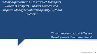 18©www.dhirenjani.com
18
“Many organizations use Product Managers,
Business Analysts, Product Owners and
Program Managers interchangeably, without
success”
“Scrum recognizes no titles for
Development Team members”
 