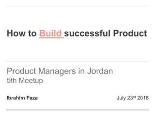 Product Managers in Jordan
5th Meetup
How to successful Product
Ibrahim Faza July 23rd 2016
 