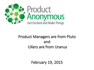 Product  Managers  are  from  Pluto  
and
  UXers  are  from  Uranus


February  19,  2015
 