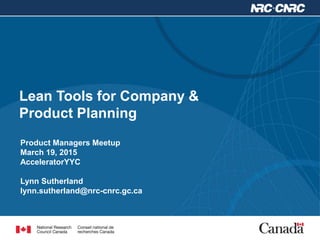 Lean Tools for Company &
Product Planning
Product Managers Meetup
March 19, 2015
AcceleratorYYC
Lynn Sutherland
lynn.sutherland@nrc-cnrc.gc.ca
 