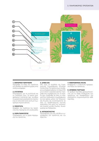 Health  Beauty Systems GmbH
59215 Ahlen · Germany
www.LRworld.com
1. ΕΜΠΟΡΙΚΉ ΠΕΡΙΓΡΑΦΉ
Περιγράφει το είδος του προϊόντος
στη γλώσσα της εκάστοτε χώρας στην
οποία κυκλοφορεί.
2. ΣΥΣΤΑΤΙΚΆ
Πληροφορίες για τα συστατικά και
τις αναλογίες τους. Το πρώτο ανα-
φερόμενο συστατικό έχει συνήθως
τη μεγαλύτερη αναλογία στο προϊόν,
ενώ το τελευταίο είναι αυτό με τη μι-
κρότερη περιεκτικότητα.
3. ΠΟΣΌΤΗΤΑ
Αναφέρει την ποσότητα του προϊό-
ντος που περιέχεται στη συσκευασία.
4. ΧΏΡΑ ΠΑΡΑΓΩΓΉΣ
Πληροφορίες για τη χώρα παραγω-
γής του προϊόντος.
5. ΣΉΜΑ EAC
EAC είναι το σύμβολο της Ευρα-
σιατικής Συμμόρφωσης (Eurasian
Conformity). Τα προϊόντα με ελεύθε-
ρη κυκλοφορία φέρουν το σήμα EAC
με το οποίο ο κατασκευαστής / προ-
μηθευτής επιβεβαιώνει ότι το προϊ-
όν έχει υποβληθεί σε όλες τις απα-
ραίτητες διαδικασίες συμμόρφωσης
σε ένα κράτος μέλος της Τελωνεια-
κής Ένωσης και ανταποκρίνεται σε
όλες τις προβλεπόμενες τεχνικές
απαιτήσεις στα μέλη της τελωνεια-
κής ένωσης μεταξύ Ρωσίας, Λευκο-
ρωσίας και Καζακστάν.
6. ΚΑΤΑΣΚΕΥΑΣΤΉΣ
Πληροφορίες για τον υπεύθυνο κυ-
κλοφορίας του προϊόντος και την
έδρα του.
7. ΗΜΕΡΟΜΗΝΊΑ ΛΉΞΗΣ
Αναφέρεται η ενδεικτική ημερομη-
νία λήξης του προϊόντος.
8. ΑΡΙΘΜΌΣ ΠΑΡΤΊΔΑΣ
Οι αριθμοί παρτίδας χρησιμοποιού-
νται για τη σαφή επισήμανση των
προϊόντων και διασφαλίζουν την
απρόσκοπτη ανιχνευσιμότητα κάθε
παρτίδας.
1.
6.
2.
7.
5.
8.
3.
4.
26.03.2017
34567896
3. ΠΛΗΡΟΦΟΡΊΕΣ ΠΡΟΪΌΝΤΩΝ
 