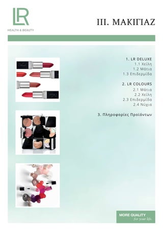 III. ΜΑΚΙΓΙΑΖ
1. LR DELUXE
1.1 Χείλη
1.2 Μάτια
1.3 Επιδερμίδα
2. LR COLOURS
2.1 Μάτια
2.2 Χείλη
2.3 Επιδερμίδα
2.4 Νύχια
3. Πληροφορίες Προϊόντων
 